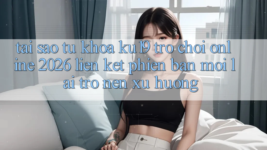 Tại Sao Từ Khóa “ku19 - Trò chơi Online 2026 - Liên kết Phiên bản mới” Lại Trở nên Xu Hướng?