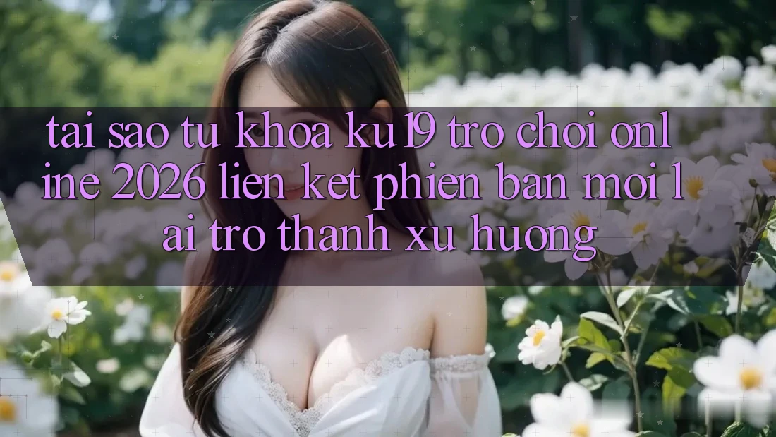 Tại Sao Từ Khóa “ku19 - Trò chơi Online 2026 - Liên kết Phiên bản mới” Lại Trở thành Xu Hướng? Tại Sao Từ Khóa “ku19 - Trò chơi Online 2026 - Liên kết Phiên bản mới” Lại Trở thành Xu Hướng?