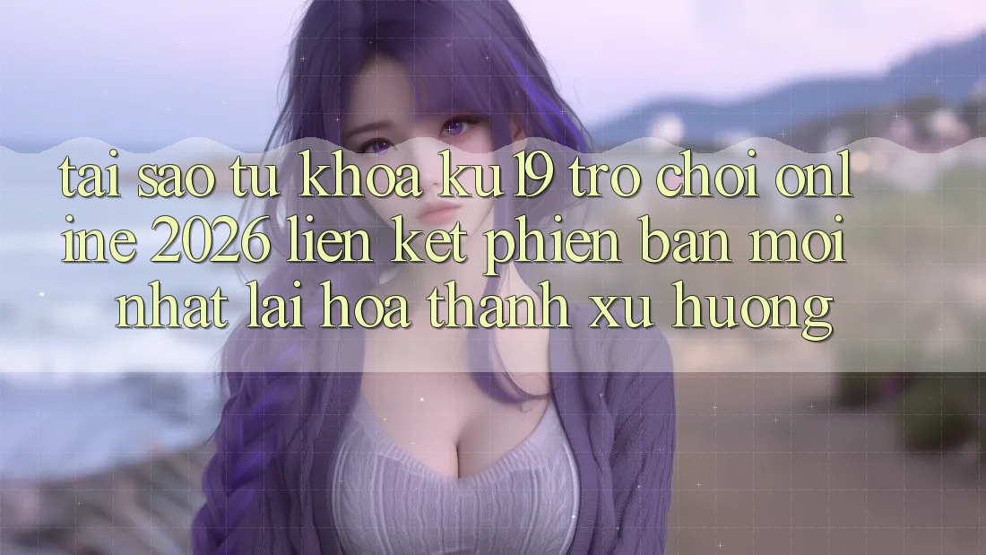 Tại Sao Từ Khóa “ku19 - Trò chơi Online 2026 - Liên kết Phiên bản mới Nhất” Lại Hóa thành Xu Hướng?