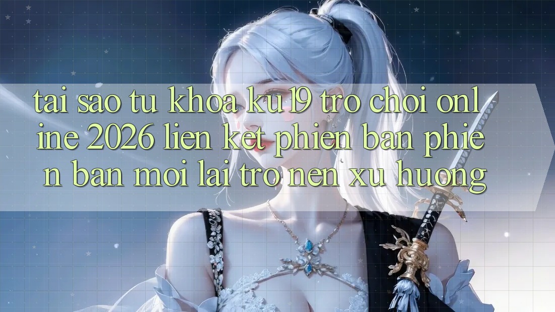 Tại Sao Từ Khóa “ku19 - Trò chơi Online 2026 - Liên kết Phiên bản phiên bản mới” Lại Trở nên Xu Hướng?