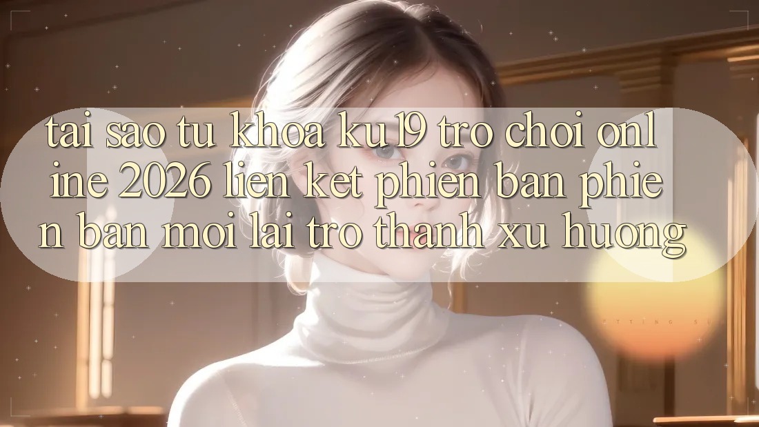 Tại Sao Từ Khóa “ku19 - Trò chơi Online 2026 - Liên kết Phiên bản phiên bản mới” Lại Trở Thành Xu Hướng?