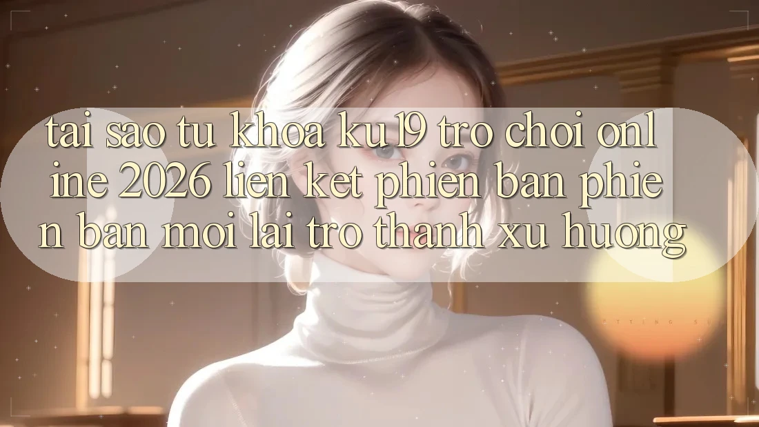 Tại Sao Từ Khóa “ku19 - Trò chơi Online 2026 - Liên kết Phiên bản phiên bản mới” Lại Trở Thành Xu Hướng?
