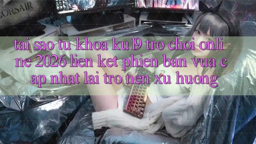 Tại Sao Từ Khóa “ku19 - Trò chơi Online 2026 - Liên kết Phiên bản vừa cập nhật” Lại Trở nên Xu Hướng?