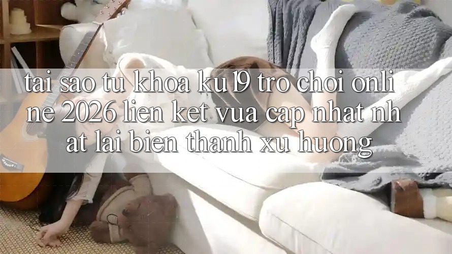 Tại Sao Từ Khóa “ku19 - Trò chơi Online 2026 - Liên kết Vừa cập nhật Nhất” Lại Biến thành Xu Hướng?