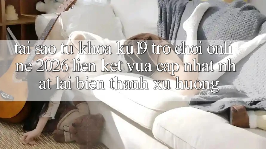 Tại Sao Từ Khóa “ku19 - Trò chơi Online 2026 - Liên kết Vừa cập nhật Nhất” Lại Biến thành Xu Hướng? Tại Sao Từ Khóa “ku19 - Trò chơi Online 2026 - Liên kết Vừa cập nhật Nhất” Lại Biến thành Xu Hướng?