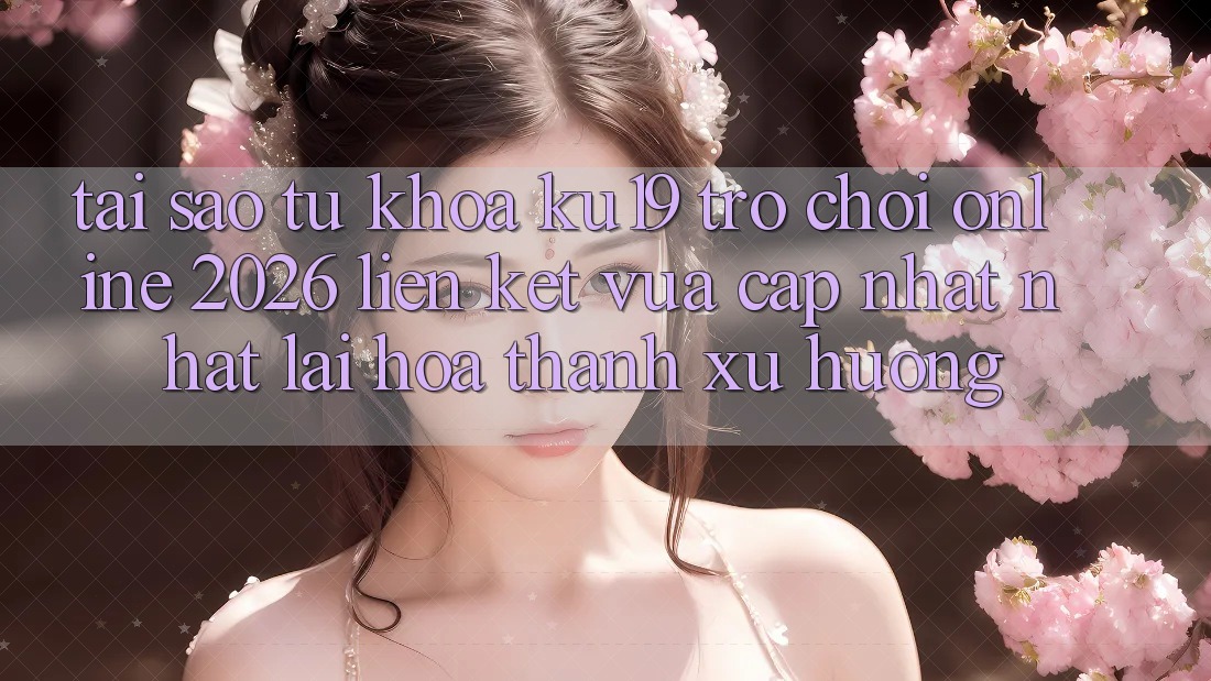 Tại Sao Từ Khóa “ku19 - Trò chơi Online 2026 - Liên kết Vừa cập nhật Nhất” Lại Hóa thành Xu Hướng? Tại Sao Từ Khóa “ku19 - Trò chơi Online 2026 - Liên kết Vừa cập nhật Nhất” Lại Hóa thành Xu Hướng?