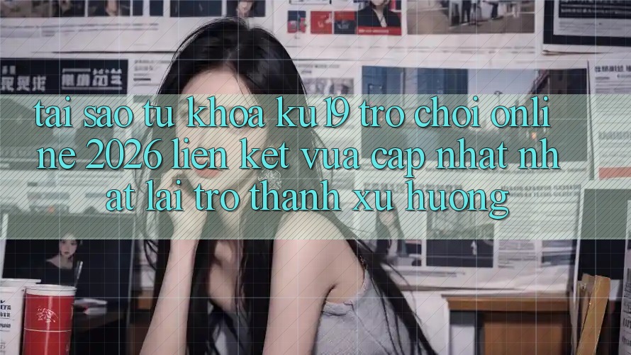 Tại Sao Từ Khóa “ku19 - Trò chơi Online 2026 - Liên kết Vừa cập nhật Nhất” Lại Trở thành Xu Hướng? Tại Sao Từ Khóa “ku19 - Trò chơi Online 2026 - Liên kết Vừa cập nhật Nhất” Lại Trở thành Xu Hướng?