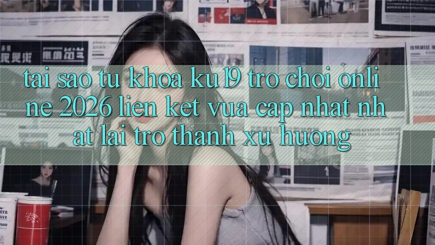 Tại Sao Từ Khóa “ku19 - Trò chơi Online 2026 - Liên kết Vừa cập nhật Nhất” Lại Trở thành Xu Hướng? Tại Sao Từ Khóa “ku19 - Trò chơi Online 2026 - Liên kết Vừa cập nhật Nhất” Lại Trở thành Xu Hướng?