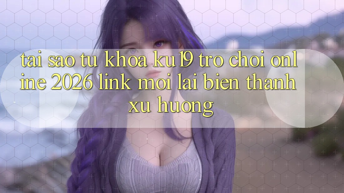 Tại Sao Từ Khóa “ku19 - Trò chơi Online 2026 - Link Mới” Lại Biến thành Xu Hướng?