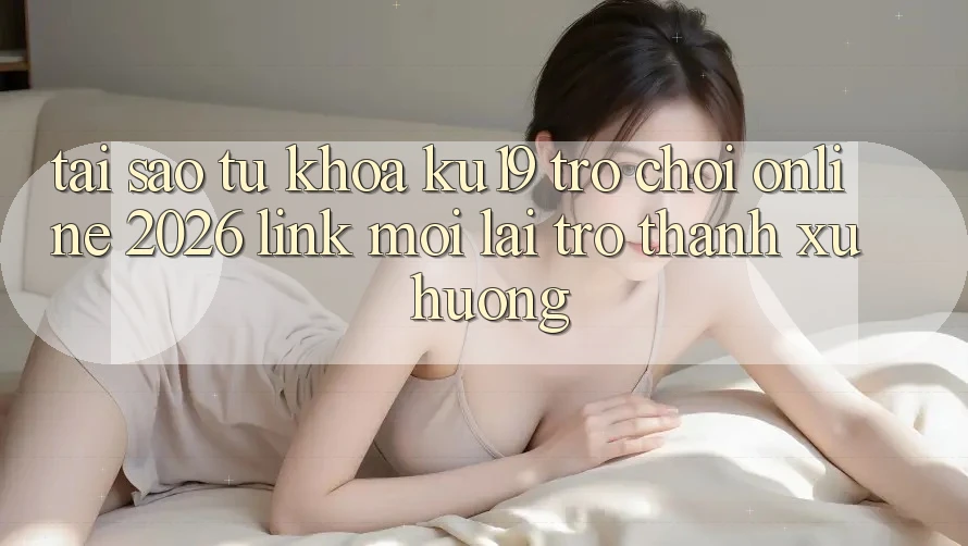 Tại Sao Từ Khóa “ku19 - Trò chơi Online 2026 - Link Mới” Lại Trở Thành Xu Hướng?
