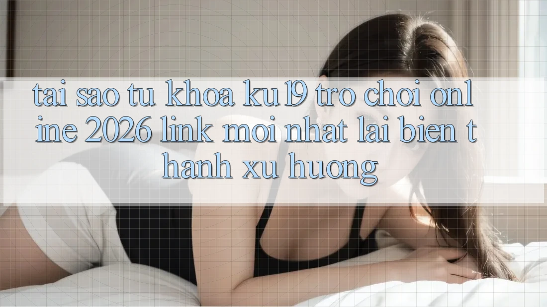 Tại Sao Từ Khóa “ku19 - Trò chơi Online 2026 - Link Mới Nhất” Lại Biến thành Xu Hướng?