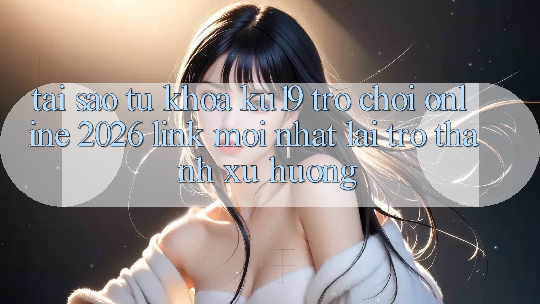 Tại Sao Từ Khóa “ku19 - Trò chơi Online 2026 - Link Mới Nhất” Lại Trở Thành Xu Hướng?