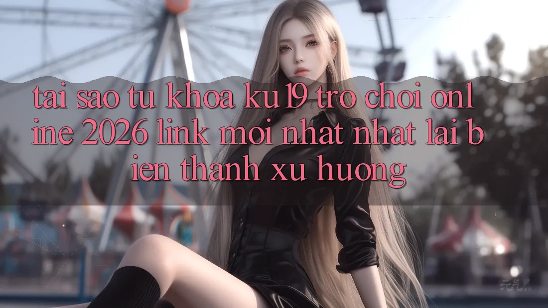 Tại Sao Từ Khóa “ku19 - Trò chơi Online 2026 - Link Mới nhất Nhất” Lại Biến thành Xu Hướng?