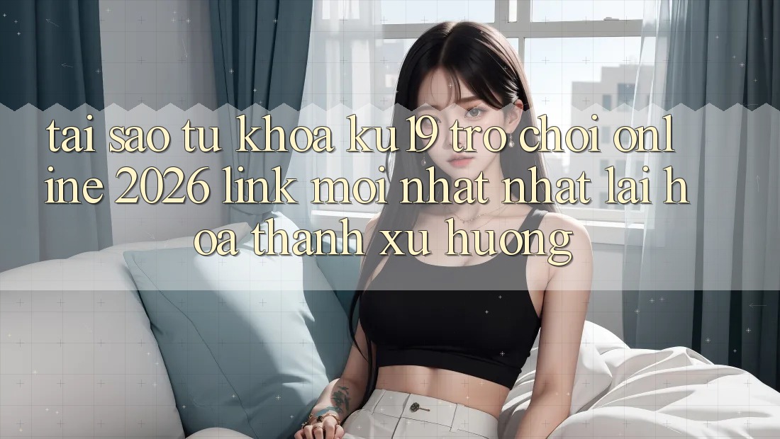 Tại Sao Từ Khóa “ku19 - Trò chơi Online 2026 - Link Mới nhất Nhất” Lại Hóa thành Xu Hướng?