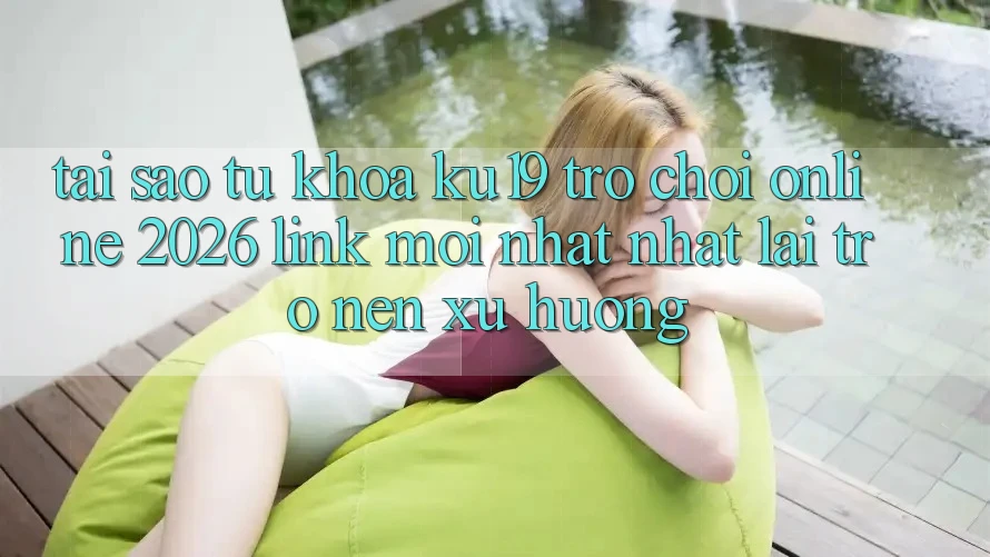 Tại Sao Từ Khóa “ku19 - Trò chơi Online 2026 - Link Mới nhất Nhất” Lại Trở nên Xu Hướng?