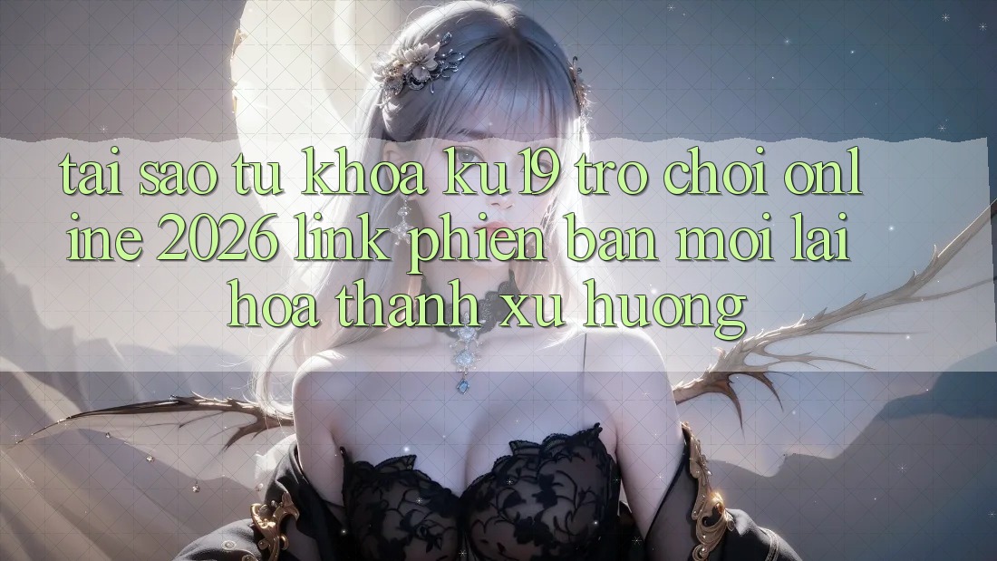 Tại Sao Từ Khóa “ku19 - Trò chơi Online 2026 - Link Phiên bản mới” Lại Hóa thành Xu Hướng?