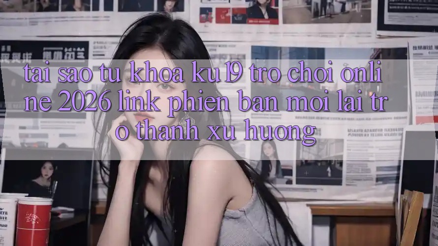 Tại Sao Từ Khóa “ku19 - Trò chơi Online 2026 - Link Phiên bản mới” Lại Trở thành Xu Hướng?
