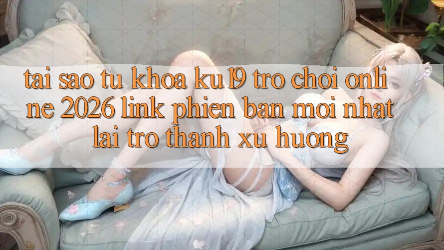 Tại Sao Từ Khóa “ku19 - Trò chơi Online 2026 - Link Phiên bản mới Nhất” Lại Trở thành Xu Hướng?