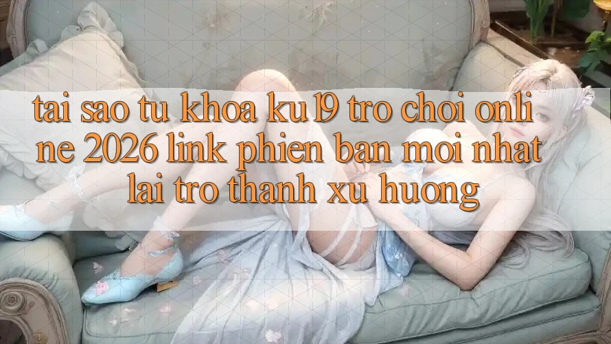Tại Sao Từ Khóa “ku19 - Trò chơi Online 2026 - Link Phiên bản mới Nhất” Lại Trở Thành Xu Hướng?