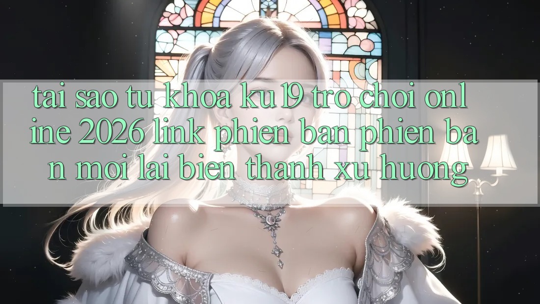 Tại Sao Từ Khóa “ku19 - Trò chơi Online 2026 - Link Phiên bản phiên bản mới” Lại Biến thành Xu Hướng?