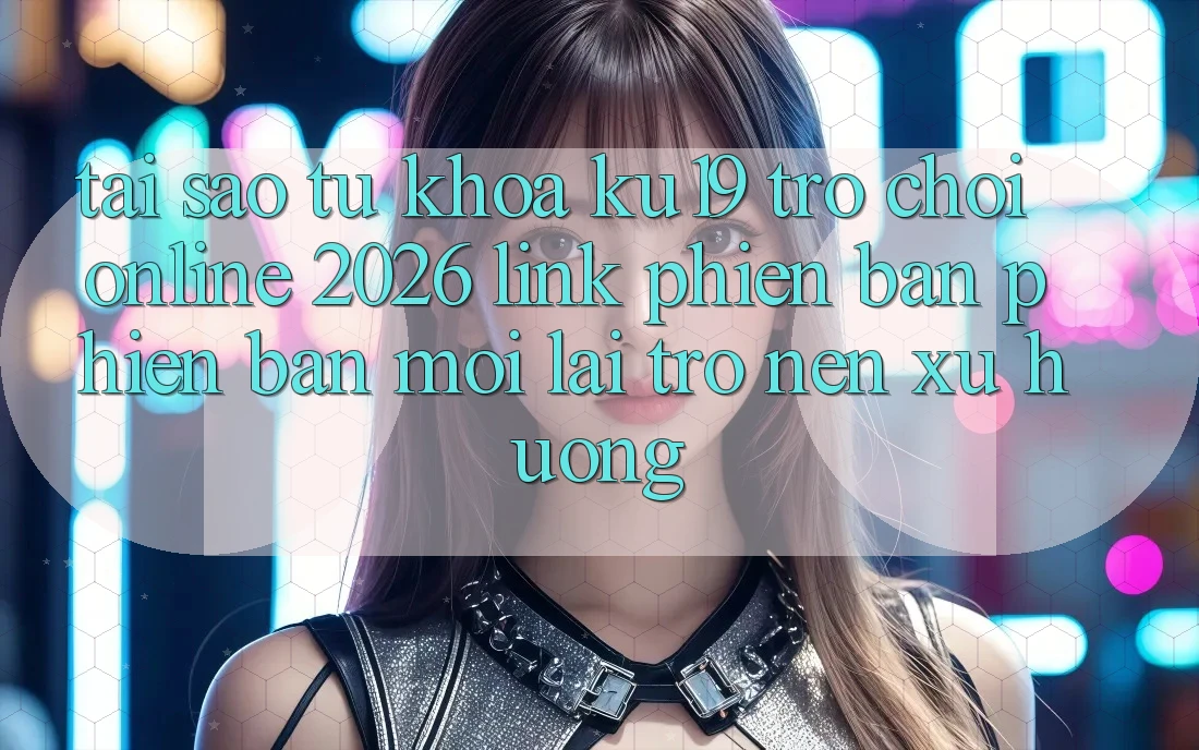 Tại Sao Từ Khóa “ku19 - Trò chơi Online 2026 - Link Phiên bản phiên bản mới” Lại Trở nên Xu Hướng? Tại Sao Từ Khóa “ku19 - Trò chơi Online 2026 - Link Phiên bản phiên bản mới” Lại Trở nên Xu Hướng?