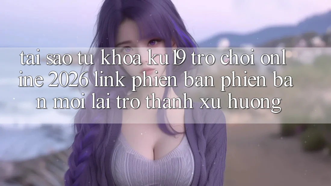 Tại Sao Từ Khóa “ku19 - Trò chơi Online 2026 - Link Phiên bản phiên bản mới” Lại Trở Thành Xu Hướng?
