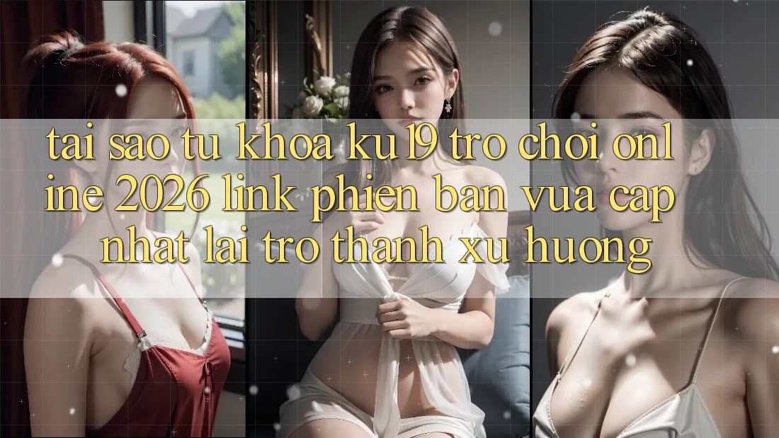 Tại Sao Từ Khóa “ku19 - Trò chơi Online 2026 - Link Phiên bản vừa cập nhật” Lại Trở Thành Xu Hướng?