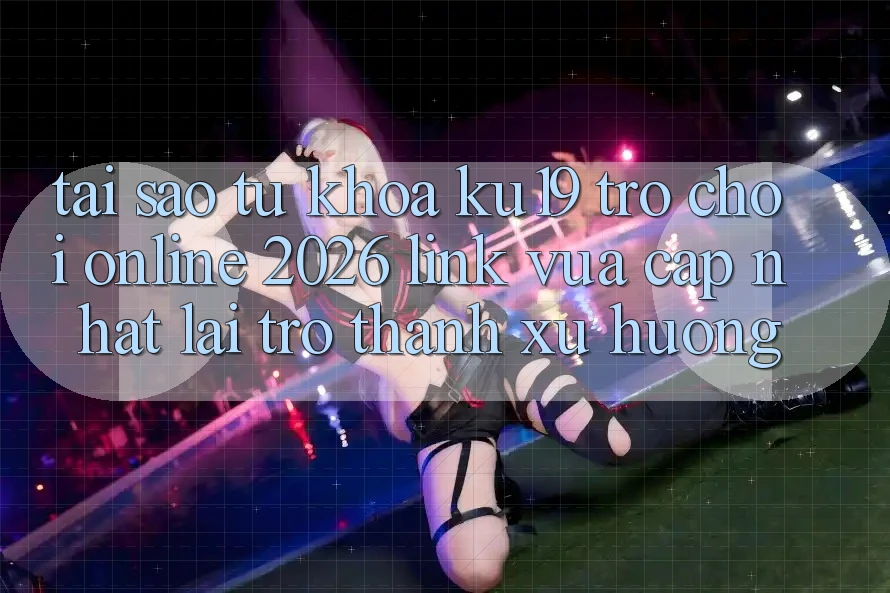 Tại Sao Từ Khóa “ku19 - Trò chơi Online 2026 - Link Vừa cập nhật” Lại Trở thành Xu Hướng?