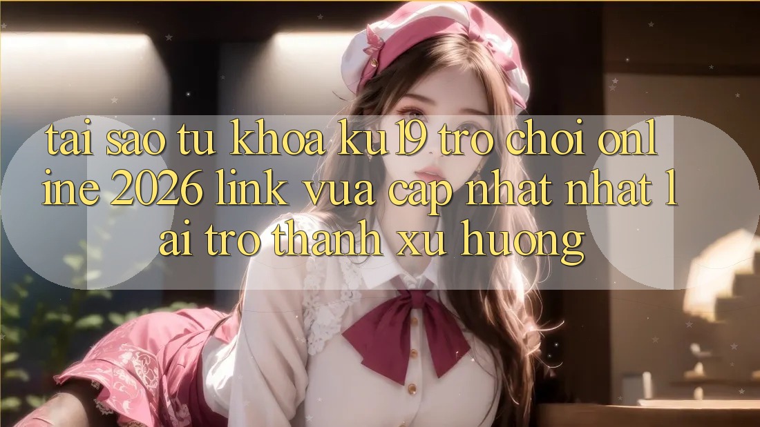 Tại Sao Từ Khóa “ku19 - Trò chơi Online 2026 - Link Vừa cập nhật Nhất” Lại Trở thành Xu Hướng?