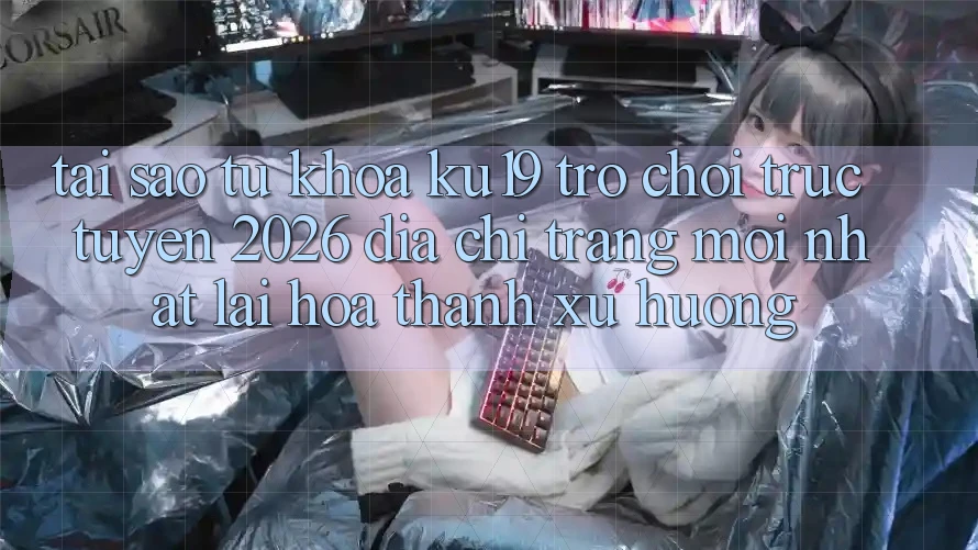 Tại Sao Từ Khóa “ku19 - Trò chơi trực tuyến 2026 - Địa chỉ trang Mới Nhất” Lại Hóa thành Xu Hướng?
