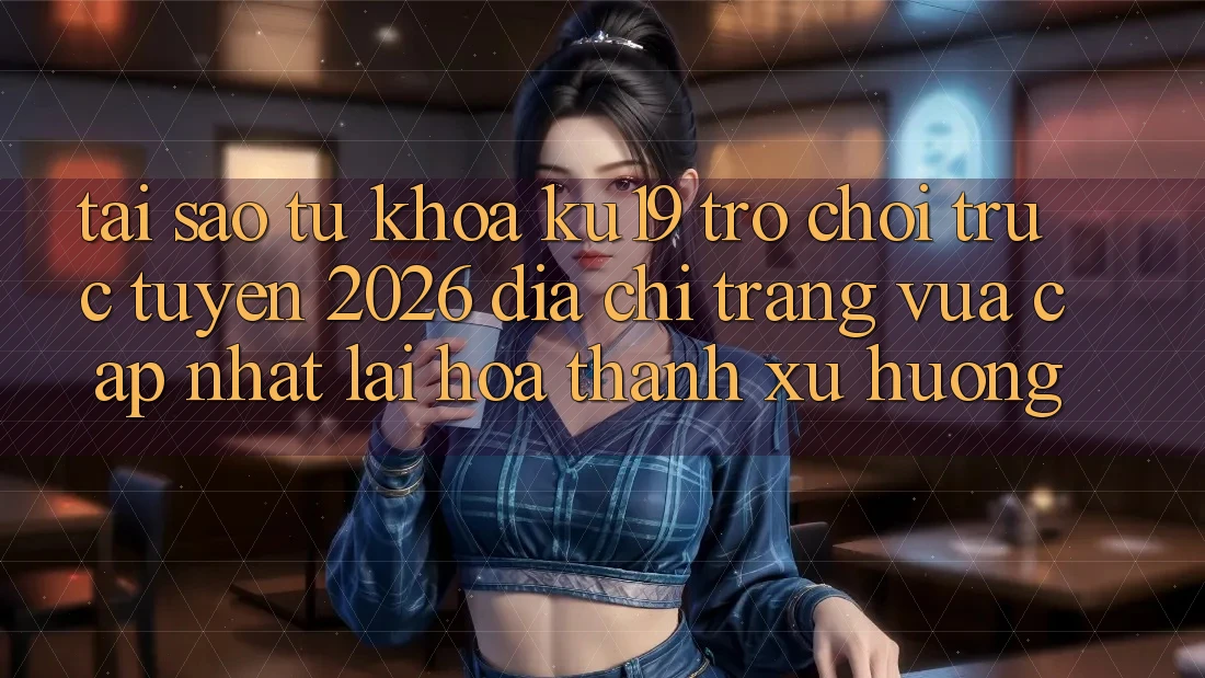 Tại Sao Từ Khóa “ku19 - Trò chơi trực tuyến 2026 - Địa chỉ trang Vừa cập nhật” Lại Hóa thành Xu Hướng?
