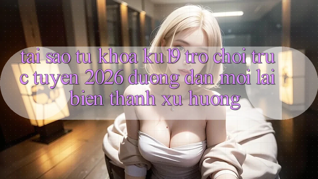 Tại Sao Từ Khóa “ku19 - Trò chơi trực tuyến 2026 - Đường dẫn Mới” Lại Biến thành Xu Hướng?