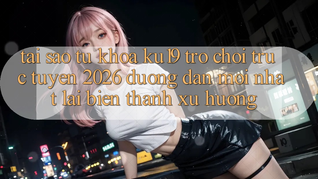 Tại Sao Từ Khóa “ku19 - Trò chơi trực tuyến 2026 - Đường dẫn Mới Nhất” Lại Biến thành Xu Hướng?