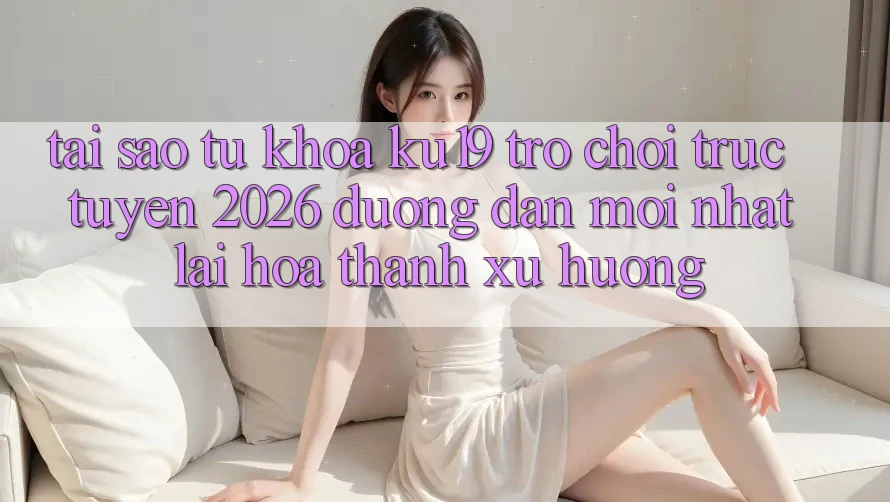 Tại Sao Từ Khóa “ku19 - Trò chơi trực tuyến 2026 - Đường dẫn Mới Nhất” Lại Hóa thành Xu Hướng? Tại Sao Từ Khóa “ku19 - Trò chơi trực tuyến 2026 - Đường dẫn Mới Nhất” Lại Hóa thành Xu Hướng?