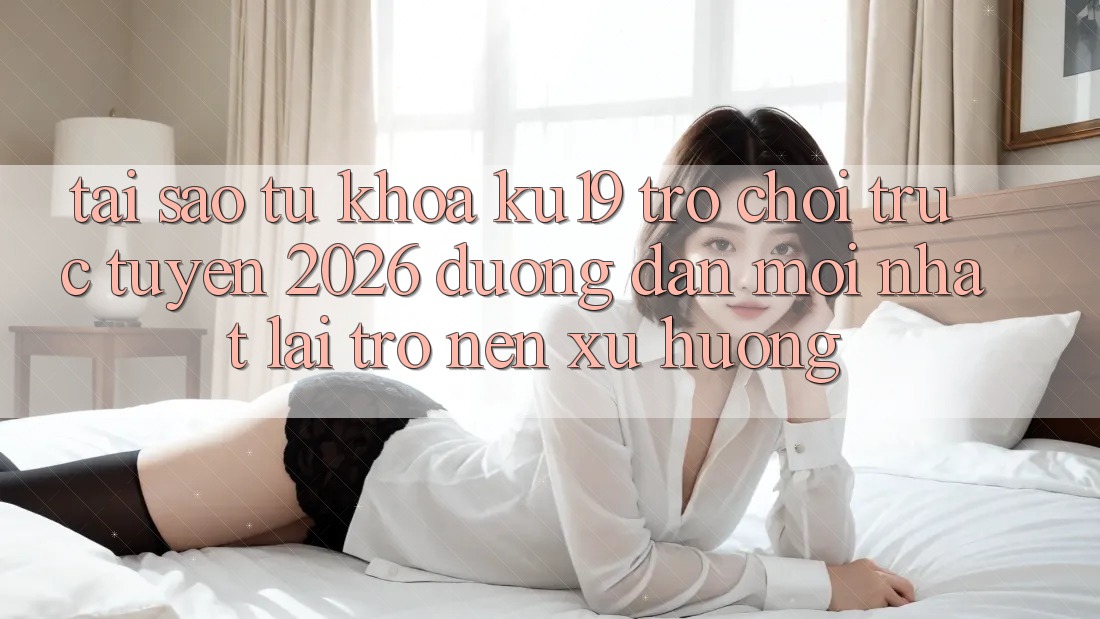 Tại Sao Từ Khóa “ku19 - Trò chơi trực tuyến 2026 - Đường dẫn Mới Nhất” Lại Trở nên Xu Hướng?
