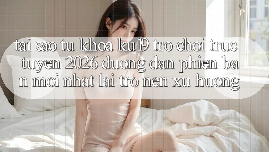 Tại Sao Từ Khóa “ku19 - Trò chơi trực tuyến 2026 - Đường dẫn Phiên bản mới Nhất” Lại Trở nên Xu Hướng? Tại Sao Từ Khóa “ku19 - Trò chơi trực tuyến 2026 - Đường dẫn Phiên bản mới Nhất” Lại Trở nên Xu Hướng?