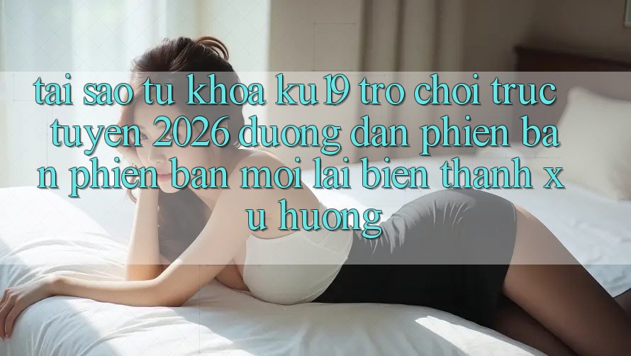 Tại Sao Từ Khóa “ku19 - Trò chơi trực tuyến 2026 - Đường dẫn Phiên bản phiên bản mới” Lại Biến thành Xu Hướng? Tại Sao Từ Khóa “ku19 - Trò chơi trực tuyến 2026 - Đường dẫn Phiên bản phiên bản mới” Lại Biến thành Xu Hướng?