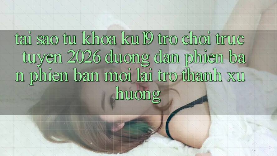 Tại Sao Từ Khóa “ku19 - Trò chơi trực tuyến 2026 - Đường dẫn Phiên bản phiên bản mới” Lại Trở Thành Xu Hướng? Tại Sao Từ Khóa “ku19 - Trò chơi trực tuyến 2026 - Đường dẫn Phiên bản phiên bản mới” Lại Trở Thành Xu Hướng?
