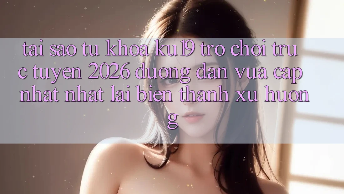 Tại Sao Từ Khóa “ku19 - Trò chơi trực tuyến 2026 - Đường dẫn Vừa cập nhật Nhất” Lại Biến thành Xu Hướng?