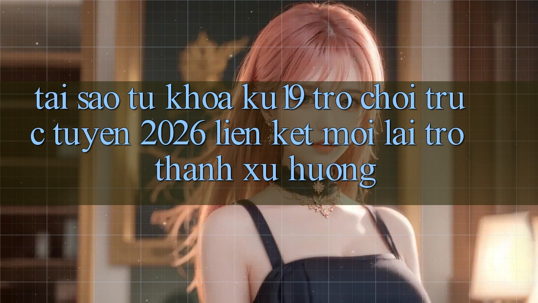 Tại Sao Từ Khóa “ku19 - Trò chơi trực tuyến 2026 - Liên kết Mới” Lại Trở Thành Xu Hướng? Tại Sao Từ Khóa “ku19 - Trò chơi trực tuyến 2026 - Liên kết Mới” Lại Trở Thành Xu Hướng?