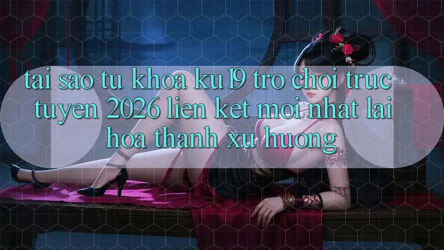 Tại Sao Từ Khóa “ku19 - Trò chơi trực tuyến 2026 - Liên kết Mới nhất” Lại Hóa thành Xu Hướng? Tại Sao Từ Khóa “ku19 - Trò chơi trực tuyến 2026 - Liên kết Mới nhất” Lại Hóa thành Xu Hướng?