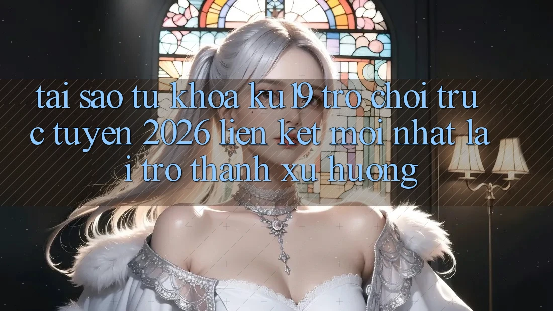 Tại Sao Từ Khóa “ku19 - Trò chơi trực tuyến 2026 - Liên kết Mới Nhất” Lại Trở thành Xu Hướng?