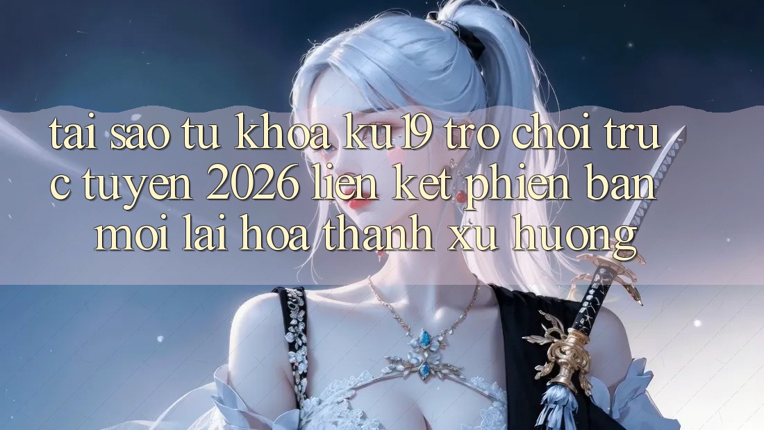 Tại Sao Từ Khóa “ku19 - Trò chơi trực tuyến 2026 - Liên kết Phiên bản mới” Lại Hóa thành Xu Hướng?