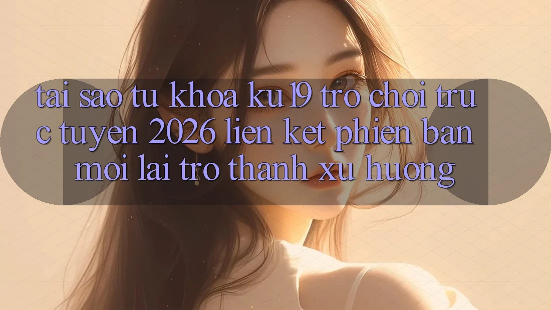 Tại Sao Từ Khóa “ku19 - Trò chơi trực tuyến 2026 - Liên kết Phiên bản mới” Lại Trở Thành Xu Hướng? Tại Sao Từ Khóa “ku19 - Trò chơi trực tuyến 2026 - Liên kết Phiên bản mới” Lại Trở Thành Xu Hướng?