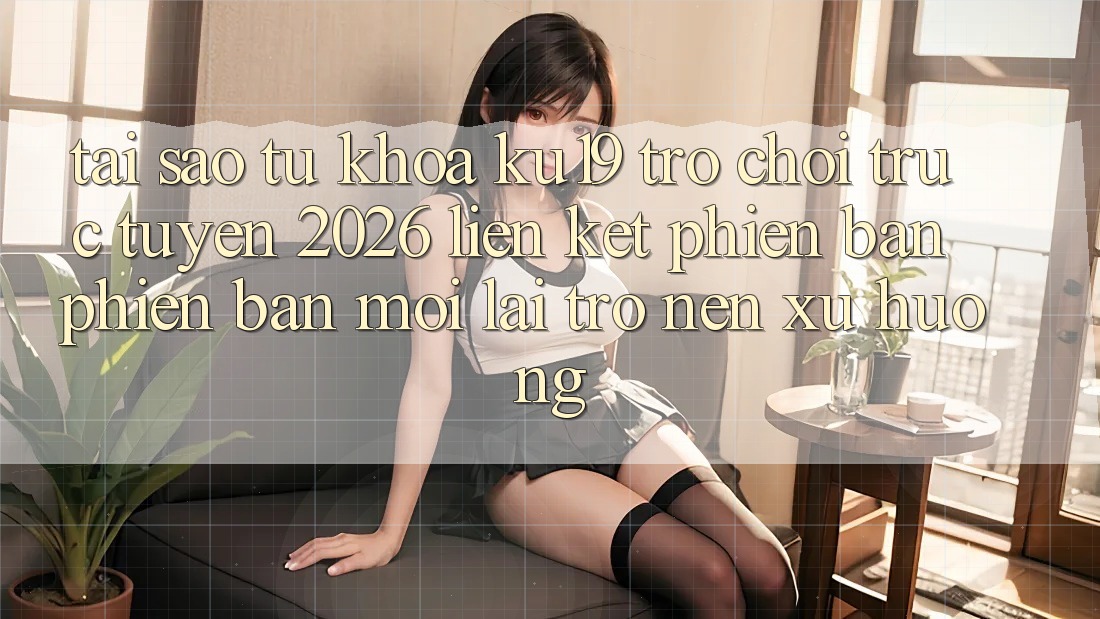 Tại Sao Từ Khóa “ku19 - Trò chơi trực tuyến 2026 - Liên kết Phiên bản phiên bản mới” Lại Trở nên Xu Hướng?