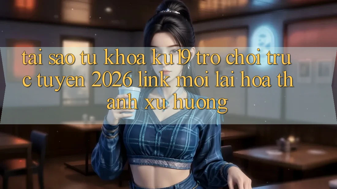 Tại Sao Từ Khóa “ku19 - Trò chơi trực tuyến 2026 - Link Mới” Lại Hóa thành Xu Hướng?