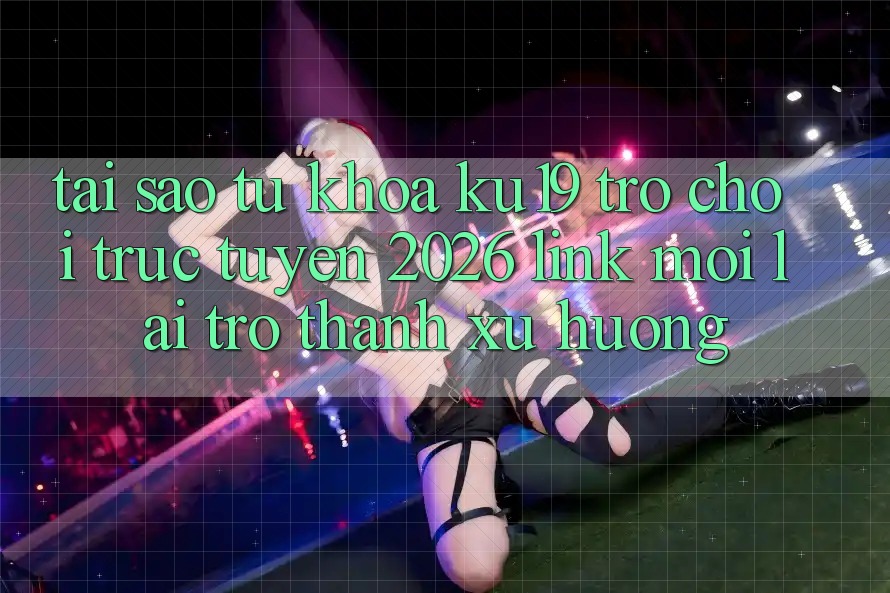 Tại Sao Từ Khóa “ku19 - Trò chơi trực tuyến 2026 - Link Mới” Lại Trở Thành Xu Hướng?