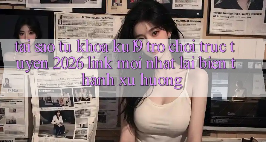 Tại Sao Từ Khóa “ku19 - Trò chơi trực tuyến 2026 - Link Mới Nhất” Lại Biến thành Xu Hướng? Tại Sao Từ Khóa “ku19 - Trò chơi trực tuyến 2026 - Link Mới Nhất” Lại Biến thành Xu Hướng?