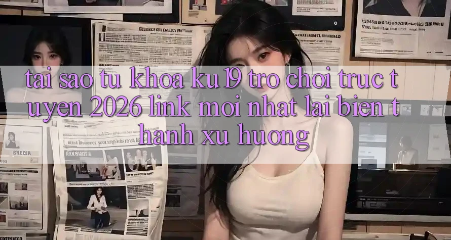 Tại Sao Từ Khóa “ku19 - Trò chơi trực tuyến 2026 - Link Mới Nhất” Lại Biến thành Xu Hướng? Tại Sao Từ Khóa “ku19 - Trò chơi trực tuyến 2026 - Link Mới Nhất” Lại Biến thành Xu Hướng?