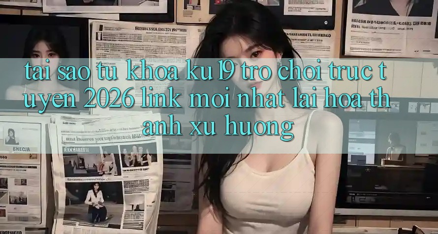 Tại Sao Từ Khóa “ku19 - Trò chơi trực tuyến 2026 - Link Mới Nhất” Lại Hóa thành Xu Hướng?